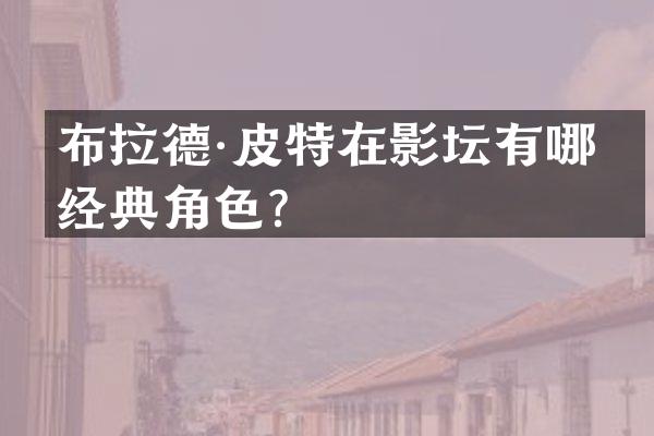 布拉德·皮特在影坛有哪些经典角色？