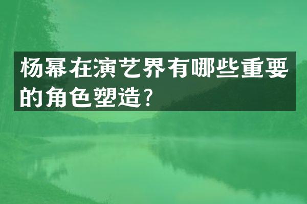 杨幂在演艺界有哪些重要的角色塑造？