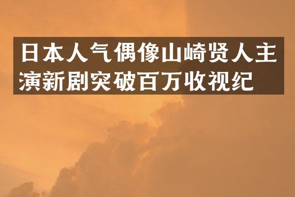 日本人气偶像山崎贤人主演新剧突破百万收视纪录