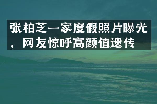 张柏芝一家度假照片曝光，网友惊呼高颜值遗传！