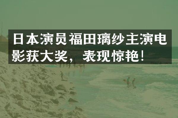 日本演员福田璃纱主演电影获大奖，表现惊艳！