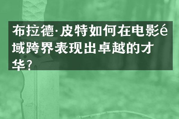 布拉德·皮特如何在电影领域跨界表现出卓越的才华？