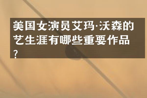 美国女演员艾玛·沃森的演艺生涯有哪些重要作品？