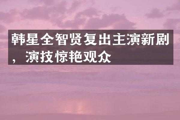 韩星全智贤复出主演新剧，演技惊艳观众