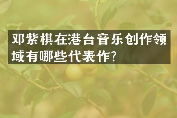 邓紫棋在港台音乐创作领域有哪些代表作？