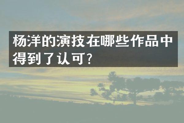 杨洋的演技在哪些作品中得到了认可？