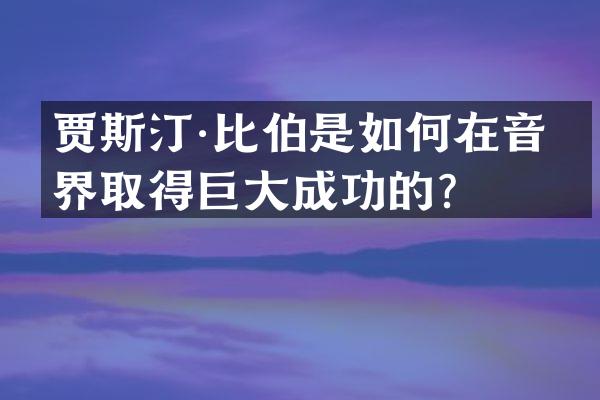 贾斯汀·比伯是如何在音乐界取得巨大成功的？