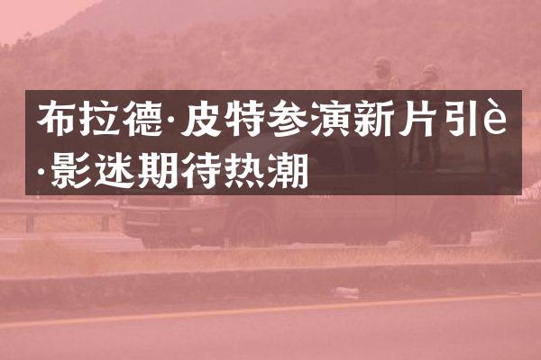 布拉德·皮特参演新片引起影迷期待热潮