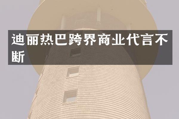 迪丽热巴跨界商业代言不断