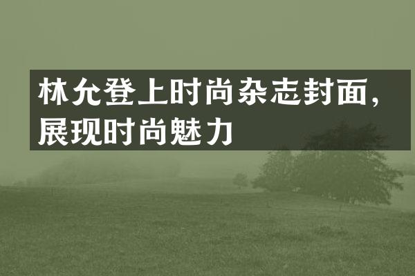 林允登上时尚杂志封面，展现时尚魅力