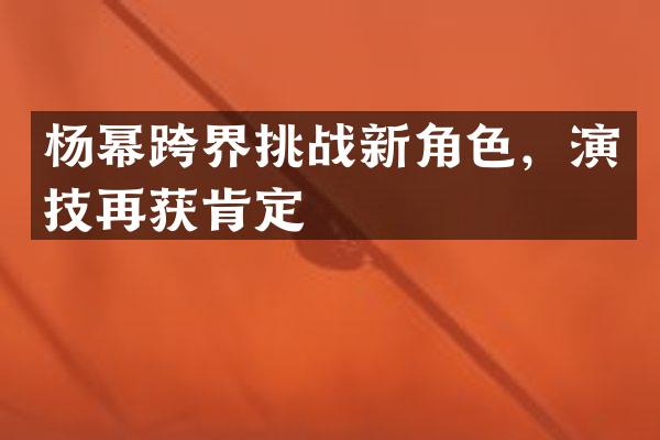 杨幂跨界挑战新角色，演技再获肯定