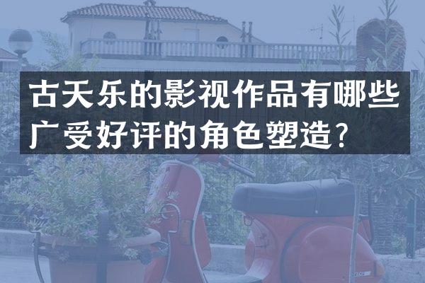 古天乐的影视作品有哪些广受好评的角色塑造？
