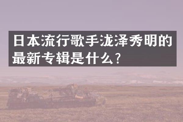 日本流行歌手泷泽秀明的最新专辑是什么？