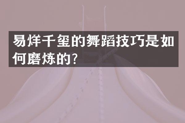 易烊千玺的舞蹈技巧是如何磨炼的？