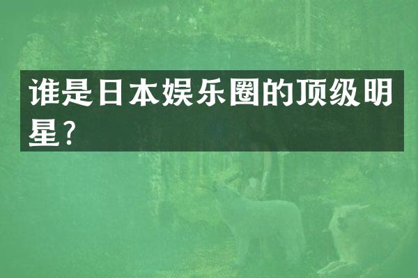 谁是日本娱乐圈的顶级明星？