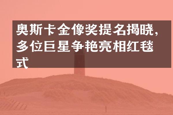 奥斯卡金像奖提名揭晓，多位巨星争艳亮相红毯仪式