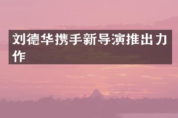 刘德华携手新导演推出力作