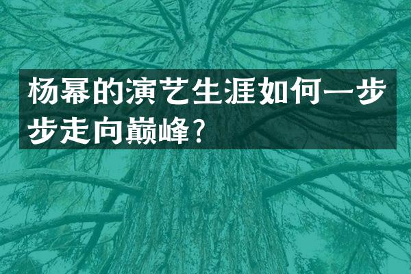 杨幂的演艺生涯如何一步步走向巅峰？