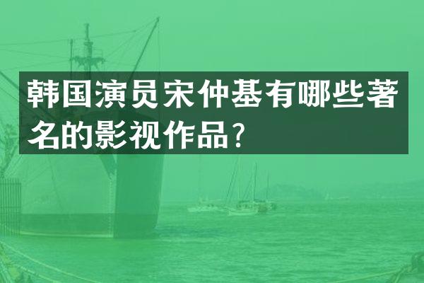 韩国演员宋仲基有哪些著名的影视作品？