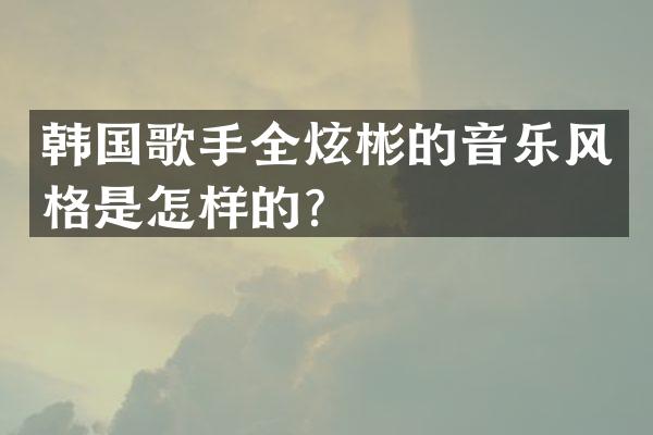 韩国歌手全炫彬的音乐风格是怎样的？