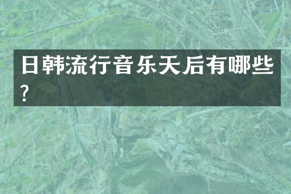 日韩流行音乐天后有哪些？
