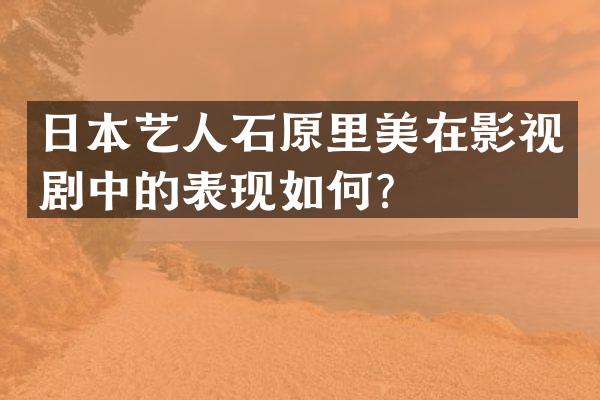 日本艺人石原里美在影视剧中的表现如何？