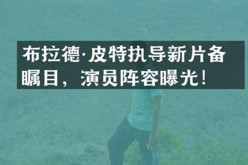 布拉德·皮特执导新片备受瞩目，演员阵容曝光！