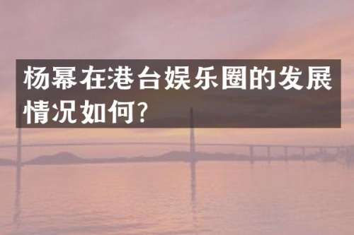 杨幂在港台娱乐圈的发展情况如何？