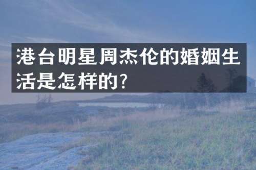 港台明星周杰伦的婚姻生活是怎样的？