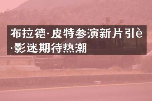 布拉德·皮特参演新片引起影迷期待热潮