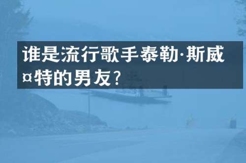 谁是流行歌手泰勒·斯威夫特的男友？