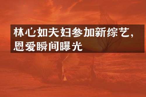 林心如夫妇参加新综艺，恩爱瞬间曝光