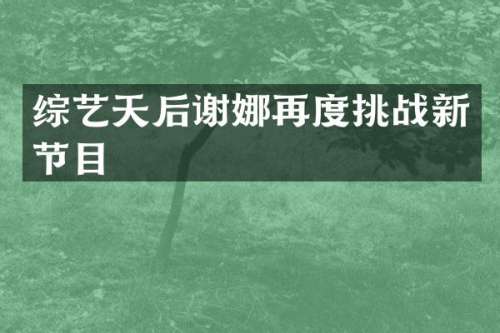 综艺天后谢娜再度挑战新节目