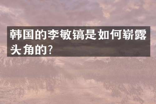 韩国的李敏镐是如何崭头角的？