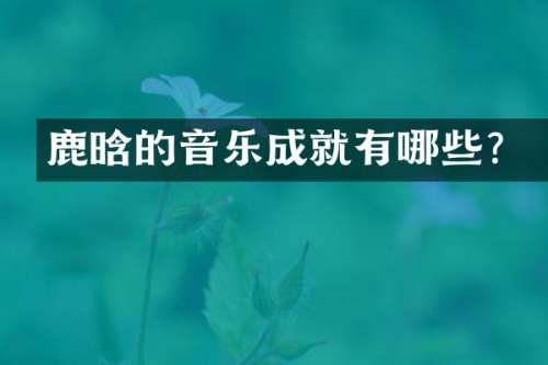 鹿晗的音乐成就有哪些？