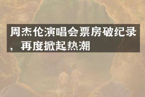 周杰伦演唱会票房破纪录，再度掀起热潮