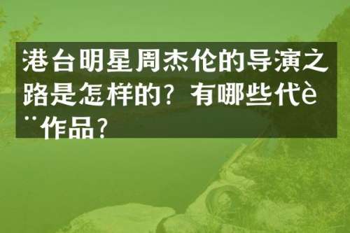 港台明星周杰伦的导演之路是怎样的？有哪些代表作品？