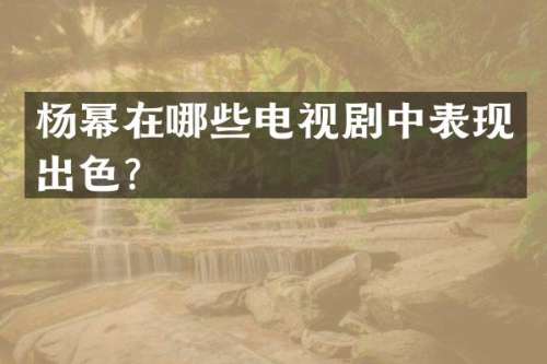 杨幂在哪些电视剧中表现出色？