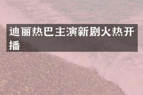 迪丽热巴主演新剧火热开播