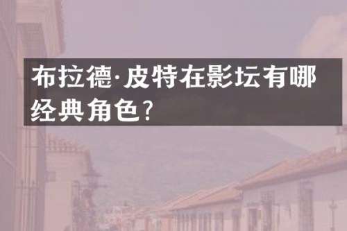 布拉德·皮特在影坛有哪些经典角色？