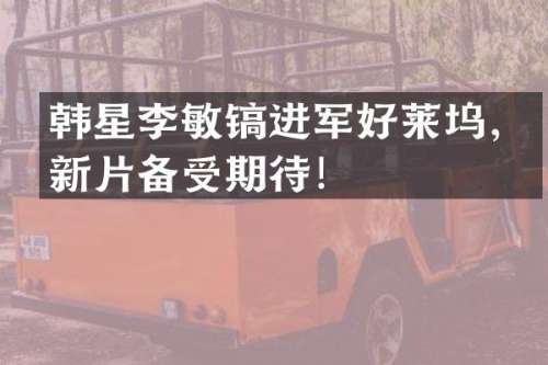 韩星李敏镐进军好莱坞，新片备受期待！