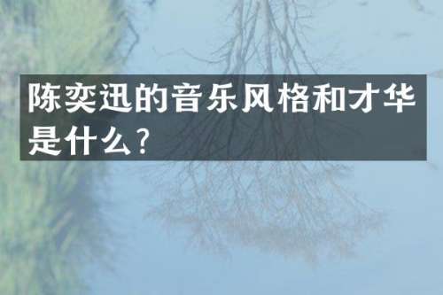 陈奕迅的音乐风格和才华是什么？
