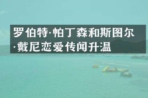 罗伯特·帕丁森和斯图尔特·戴尼恋爱传闻升温