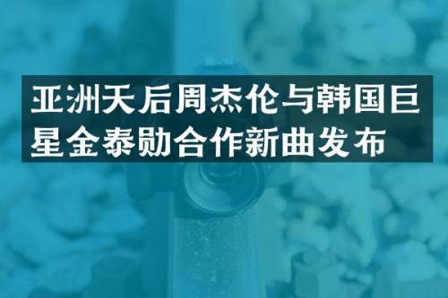 亚洲天后周杰伦与韩国巨星金泰勋合作新曲发布