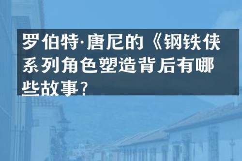 罗伯特·唐尼的《钢铁侠》系列角色塑造背后有哪些故事？