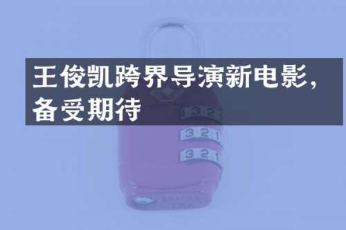 王俊凯跨界导演新电影，备受期待
