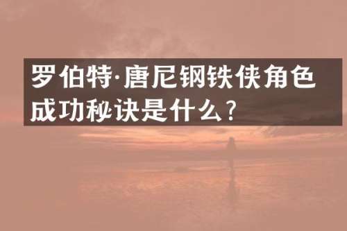 罗伯特·唐尼钢铁侠角色的成功秘诀是什么？