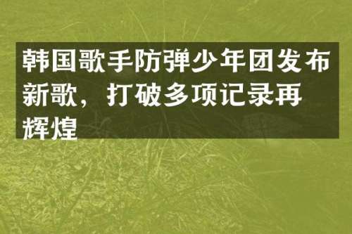 韩国歌手少年团发布新歌，打破多项记录再创辉煌