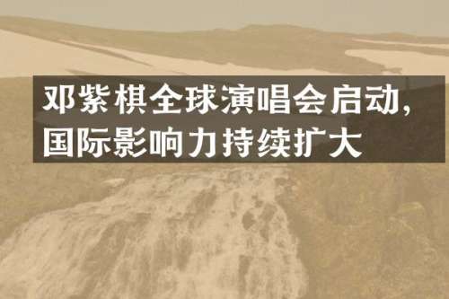 邓紫棋全球演唱会启动，国际影响力持续扩大