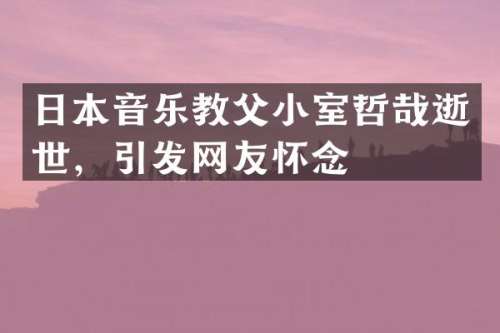日本音乐教父小室哲哉逝世，引发网友怀念
